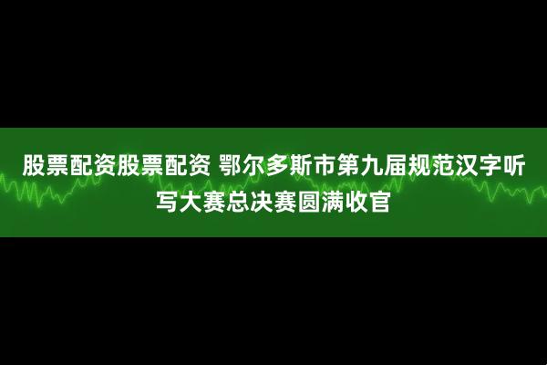 股票配资股票配资 鄂尔多斯市第九届规范汉字听写大赛总决赛圆满收官
