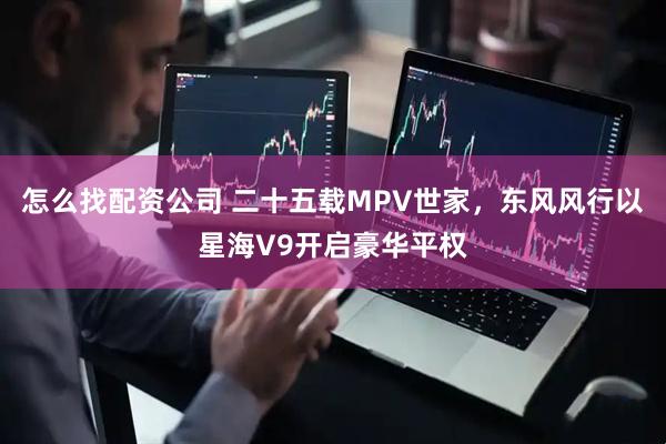怎么找配资公司 二十五载MPV世家，东风风行以星海V9开启豪华平权