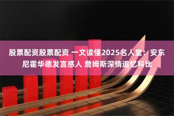 股票配资股票配资 一文读懂2025名人堂：安东尼霍华德发言感人 詹姆斯深情追忆科比