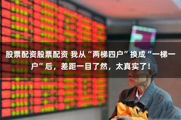 股票配资股票配资 我从“两梯四户”换成“一梯一户”后，差距一目了然，太真实了！