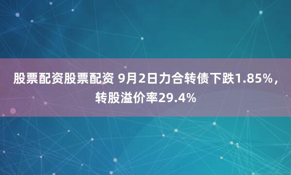 股票配资股票配资 9月2日力合转债下跌1.85%，转股溢价率29.4%