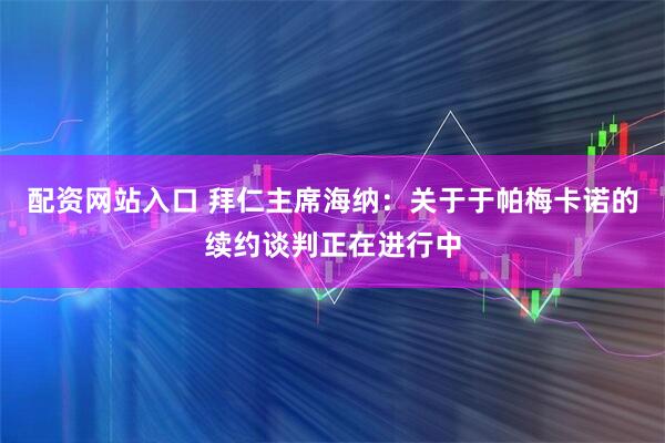 配资网站入口 拜仁主席海纳：关于于帕梅卡诺的续约谈判正在进行中