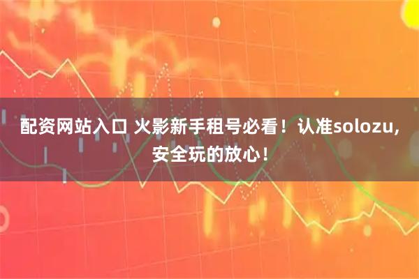 配资网站入口 火影新手租号必看！认准solozu,安全玩的放心！