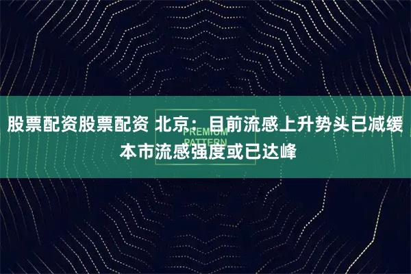 股票配资股票配资 北京：目前流感上升势头已减缓 本市流感强度或已达峰