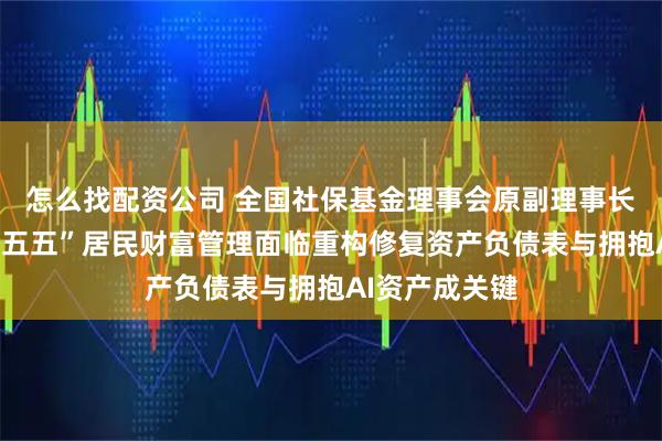怎么找配资公司 全国社保基金理事会原副理事长王忠民：“十五五”居民财富管理面临重构修复资产负债表与拥抱AI资产成关键
