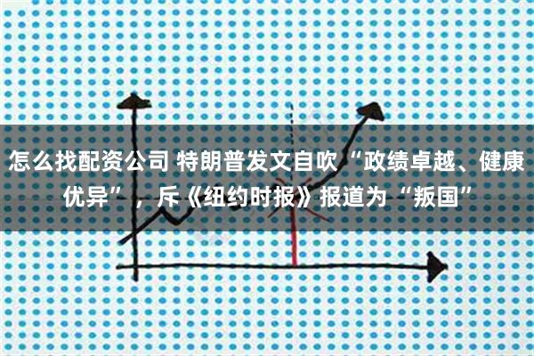 怎么找配资公司 特朗普发文自吹 “政绩卓越、健康优异” ，斥《纽约时报》报道为 “叛国”