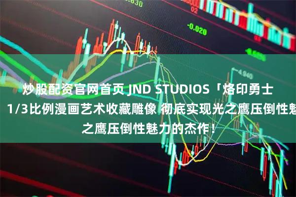 炒股配资官网首页 JND STUDIOS「烙印勇士 格里菲斯」1/3比例漫画艺术收藏雕像 彻底实现光之鹰压倒性魅力的杰作！