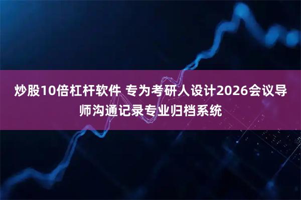 炒股10倍杠杆软件 专为考研人设计2026会议导师沟通记录专业归档系统