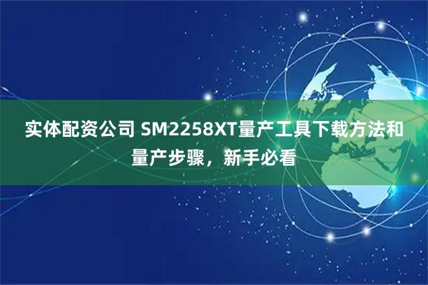 实体配资公司 SM2258XT量产工具下载方法和量产步骤，新手必看