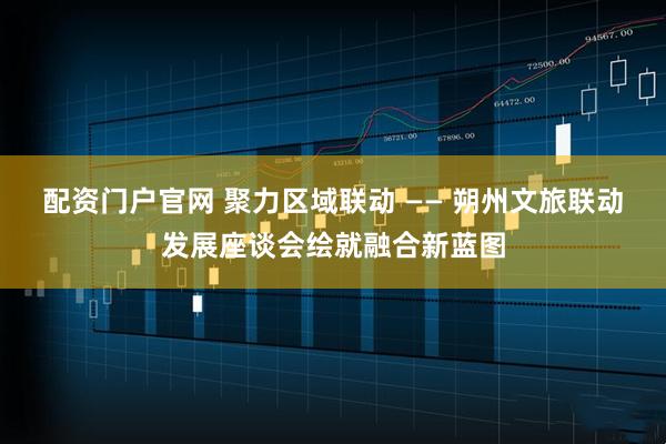 配资门户官网 聚力区域联动 —— 朔州文旅联动发展座谈会绘就融合新蓝图