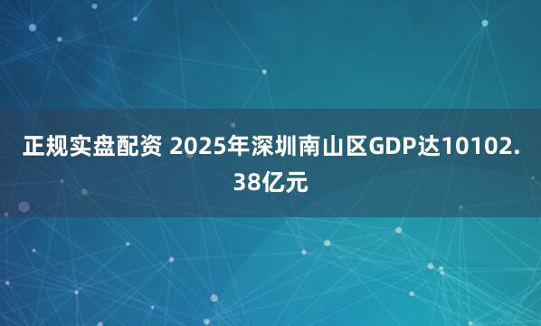 正规实盘配资 2025年深圳南山区GDP达10102.38亿元