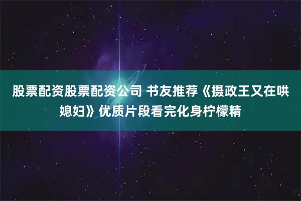 股票配资股票配资公司 书友推荐《摄政王又在哄媳妇》优质片段看完化身柠檬精