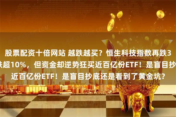 股票配资十倍网站 越跌越买？恒生科技指数再跌3%，腾讯美团等巨头跌超10%，但资金却逆势狂买近百亿份ETF！是盲目抄底还是看到了黄金坑？