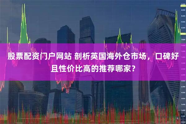 股票配资门户网站 剖析英国海外仓市场，口碑好且性价比高的推荐哪家？