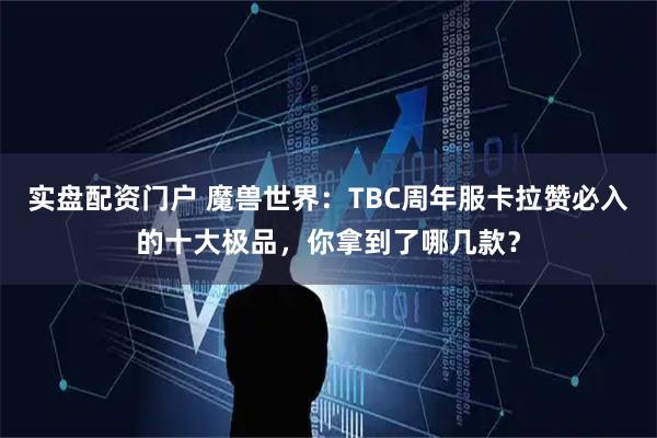 实盘配资门户 魔兽世界：TBC周年服卡拉赞必入的十大极品，你拿到了哪几款？