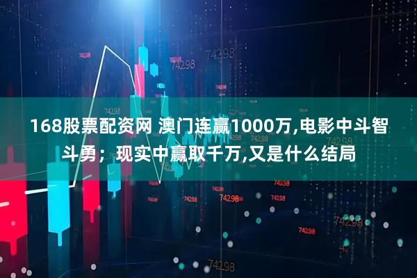 168股票配资网 澳门连赢1000万,电影中斗智斗勇；现实中赢取千万,又是什么结局