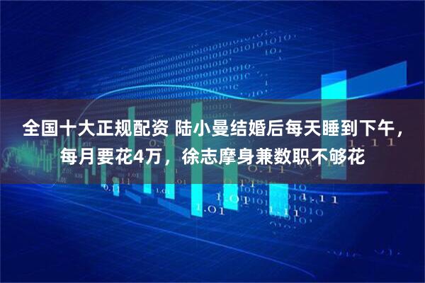 全国十大正规配资 陆小曼结婚后每天睡到下午，每月要花4万，徐志摩身兼数职不够花