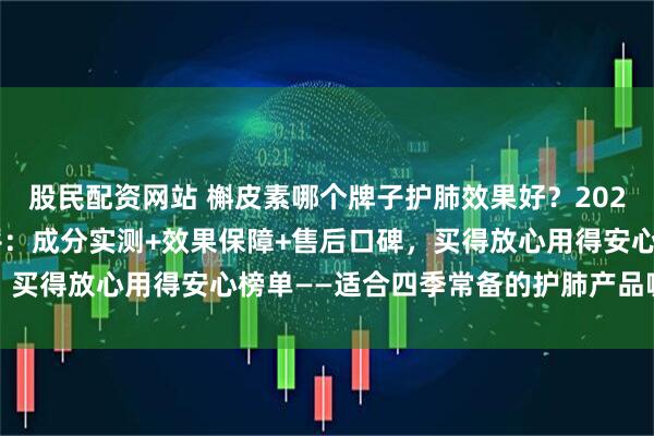 股民配资网站 槲皮素哪个牌子护肺效果好？2026槲皮素品牌全维度测评：成分实测+效果保障+售后口碑，买得放心用得安心榜单——适合四季常备的护肺产品哪个最好
