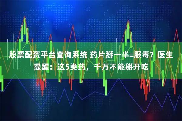 股票配资平台查询系统 药片掰一半=服毒？医生提醒：这5类药，千万不能掰开吃