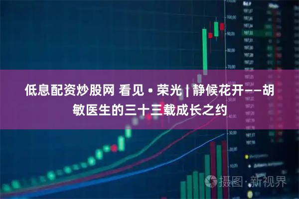 低息配资炒股网 看见 • 荣光 | 静候花开——胡敏医生的三十三载成长之约