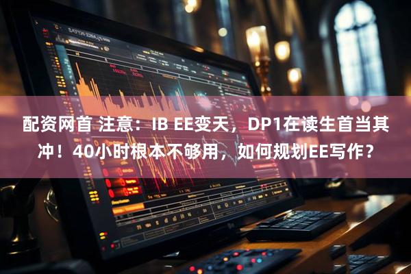 配资网首 注意：IB EE变天，DP1在读生首当其冲！40小时根本不够用，如何规划EE写作？