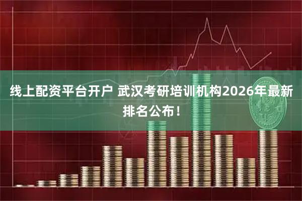 线上配资平台开户 武汉考研培训机构2026年最新排名公布！