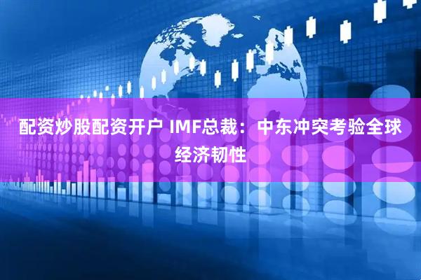配资炒股配资开户 IMF总裁：中东冲突考验全球经济韧性