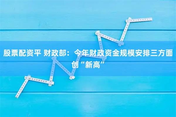 股票配资平 财政部：今年财政资金规模安排三方面创“新高”