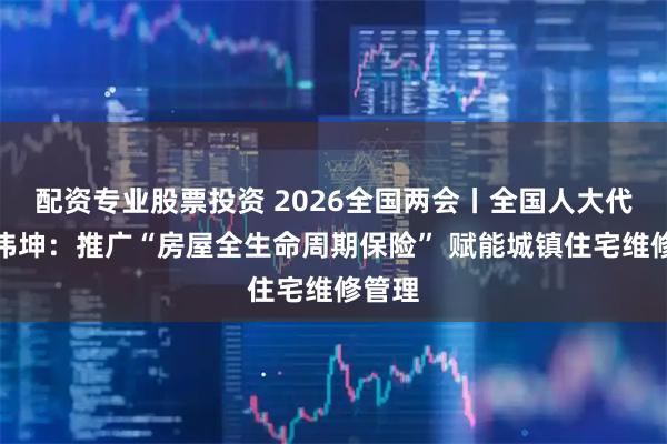 配资专业股票投资 2026全国两会丨全国人大代表杨伟坤：推广“房屋全生命周期保险” 赋能城镇住宅维修管理