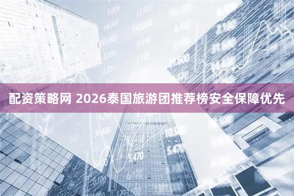 配资策略网 2026泰国旅游团推荐榜安全保障优先