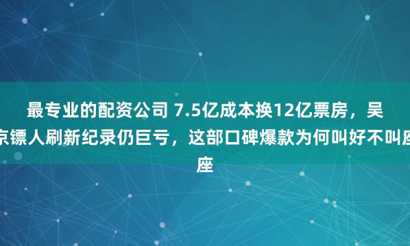 最专业的配资公司 7.5亿成本换12亿票房，吴京镖人刷新纪录仍巨亏，这部口碑爆款为何叫好不叫座
