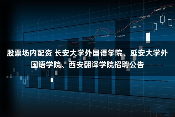 股票场内配资 长安大学外国语学院、延安大学外国语学院、西安翻译学院招聘公告